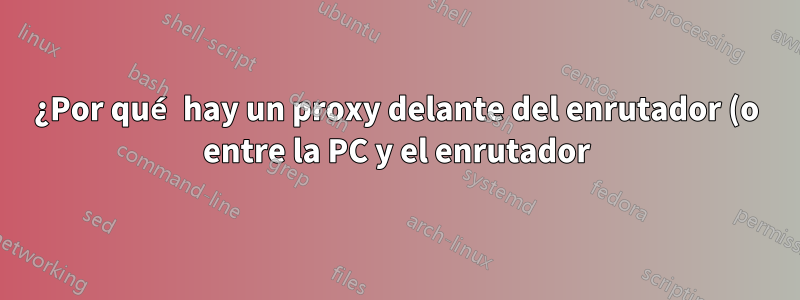 ¿Por qué hay un proxy delante del enrutador (o entre la PC y el enrutador)?