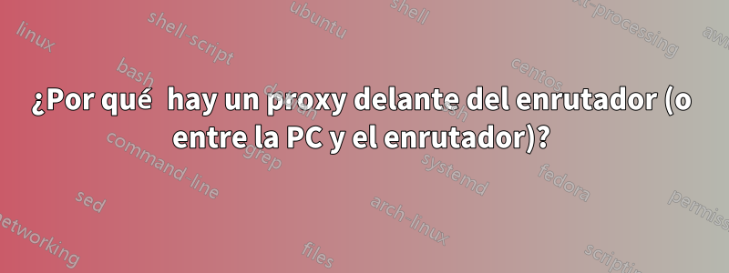 ¿Por qué hay un proxy delante del enrutador (o entre la PC y el enrutador)?