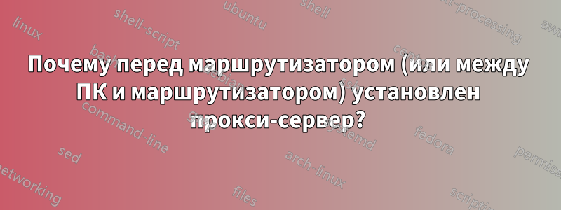 Почему перед маршрутизатором (или между ПК и маршрутизатором) установлен прокси-сервер?