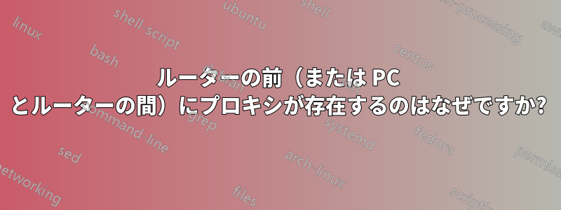 ルーターの前（または PC とルーターの間）にプロキシが存在するのはなぜですか?