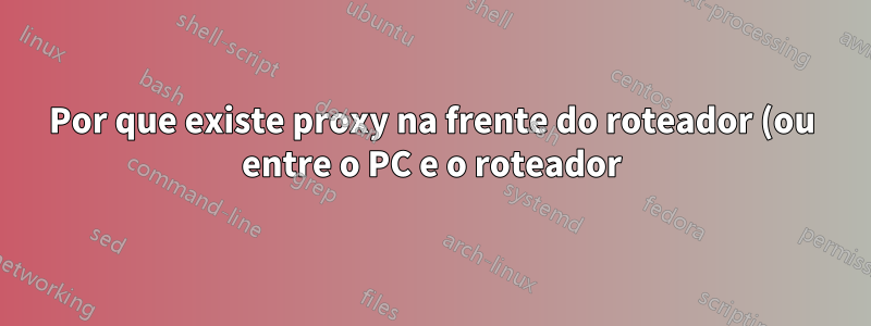 Por que existe proxy na frente do roteador (ou entre o PC e o roteador)?