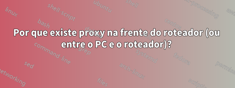 Por que existe proxy na frente do roteador (ou entre o PC e o roteador)?