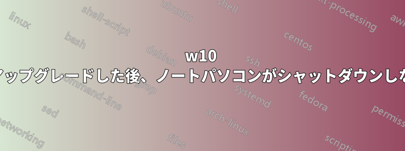 w10 にアップグレードした後、ノートパソコンがシャットダウンしない