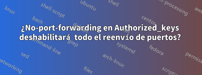 ¿No-port-forwarding en Authorized_keys deshabilitará todo el reenvío de puertos?