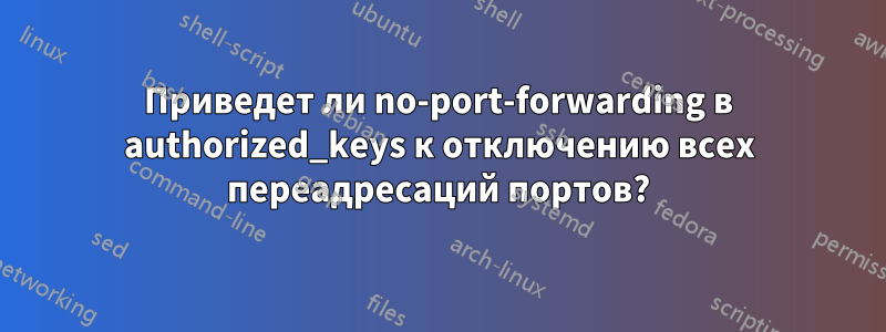 Приведет ли no-port-forwarding в authorized_keys к отключению всех переадресаций портов?