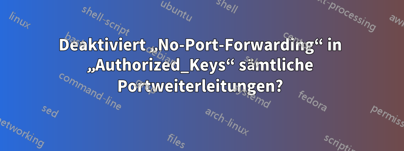 Deaktiviert „No-Port-Forwarding“ in „Authorized_Keys“ sämtliche Portweiterleitungen?