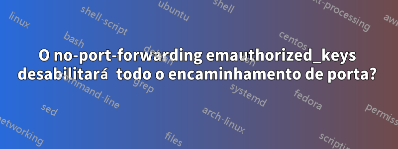 O no-port-forwarding emauthorized_keys desabilitará todo o encaminhamento de porta?