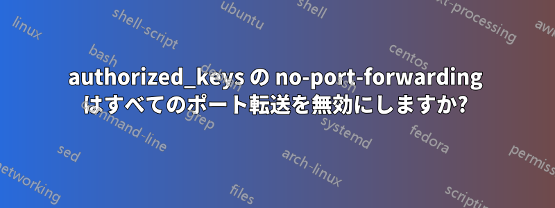 authorized_keys の no-port-forwarding はすべてのポート転送を無効にしますか?