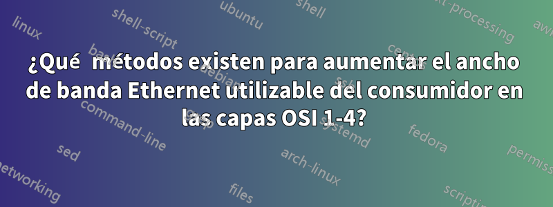 ¿Qué métodos existen para aumentar el ancho de banda Ethernet utilizable del consumidor en las capas OSI 1-4?