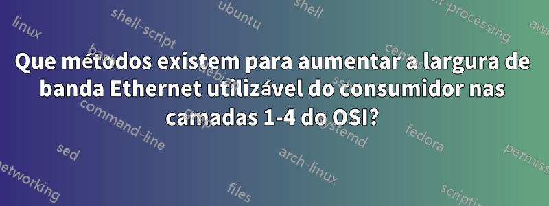 Que métodos existem para aumentar a largura de banda Ethernet utilizável do consumidor nas camadas 1-4 do OSI?