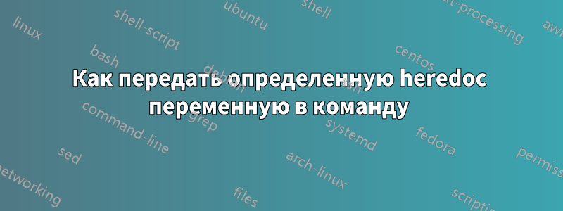 Как передать определенную heredoc переменную в команду