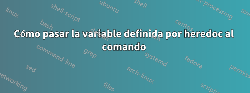 Cómo pasar la variable definida por heredoc al comando