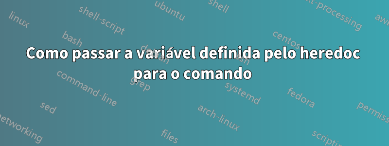 Como passar a variável definida pelo heredoc para o comando