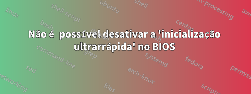 Não é possível desativar a 'inicialização ultrarrápida' no BIOS