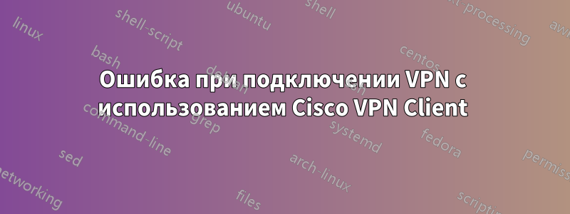 Ошибка при подключении VPN с использованием Cisco VPN Client