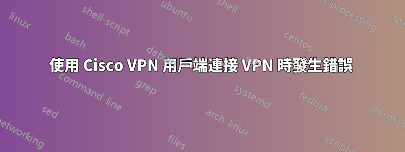 使用 Cisco VPN 用戶端連接 VPN 時發生錯誤