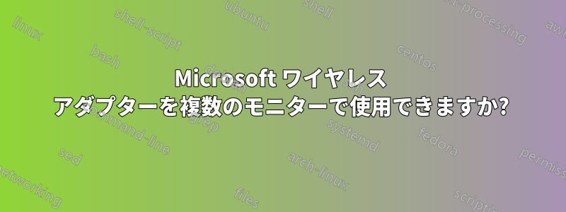 Microsoft ワイヤレス アダプターを複数のモニターで使用できますか?