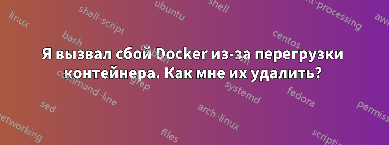 Я вызвал сбой Docker из-за перегрузки контейнера. Как мне их удалить?