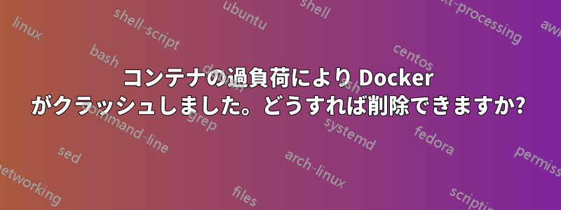 コンテナの過負荷により Docker がクラッシュしました。どうすれば削除できますか?