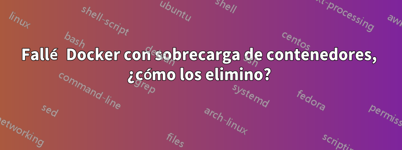 Fallé Docker con sobrecarga de contenedores, ¿cómo los elimino?