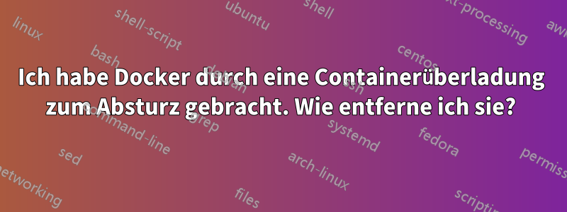 Ich habe Docker durch eine Containerüberladung zum Absturz gebracht. Wie entferne ich sie?