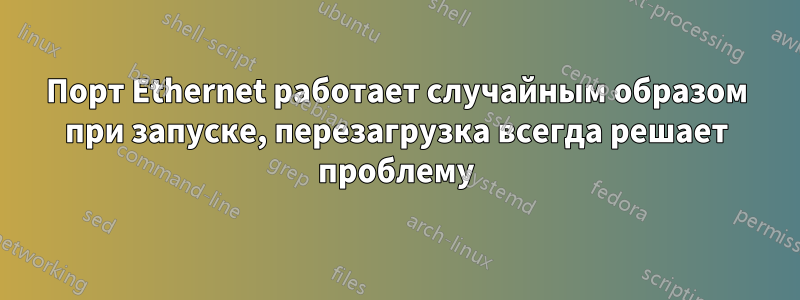 Порт Ethernet работает случайным образом при запуске, перезагрузка всегда решает проблему