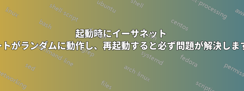 起動時にイーサネット ポートがランダムに動作し、再起動すると必ず問題が解決します。