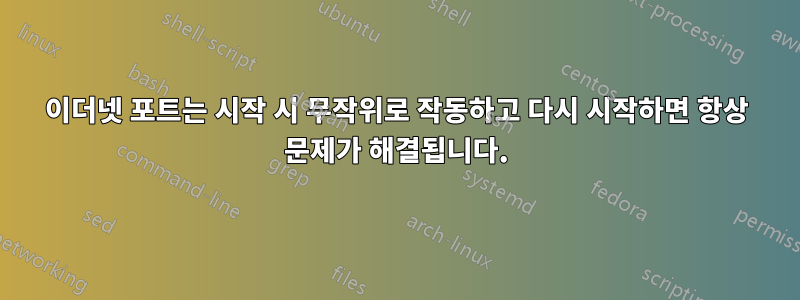 이더넷 포트는 시작 시 무작위로 작동하고 다시 시작하면 항상 문제가 해결됩니다.