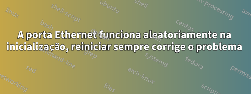 A porta Ethernet funciona aleatoriamente na inicialização, reiniciar sempre corrige o problema