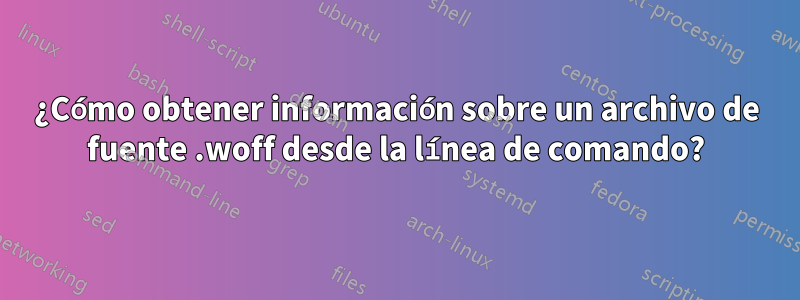 ¿Cómo obtener información sobre un archivo de fuente .woff desde la línea de comando?