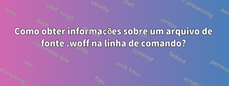 Como obter informações sobre um arquivo de fonte .woff na linha de comando?