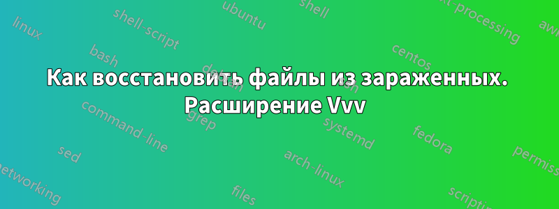 Как восстановить файлы из зараженных. Расширение Vvv 