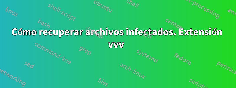 Cómo recuperar archivos infectados. Extensión vvv 