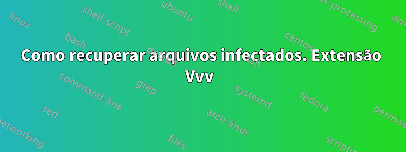 Como recuperar arquivos infectados. Extensão Vvv 