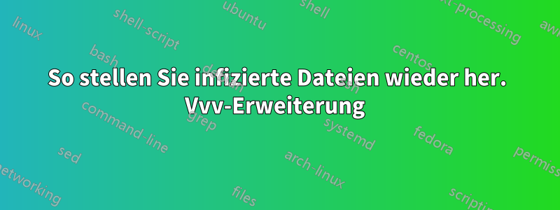 So stellen Sie infizierte Dateien wieder her. Vvv-Erweiterung 