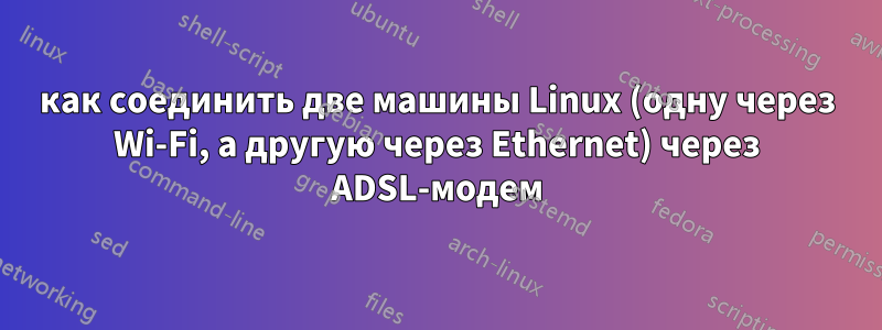 как соединить две машины Linux (одну через Wi-Fi, а другую через Ethernet) через ADSL-модем