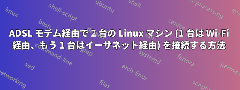 ADSL モデム経由で 2 台の Linux マシン (1 台は Wi-Fi 経由、もう 1 台はイーサネット経由) を接続する方法