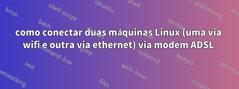 como conectar duas máquinas Linux (uma via wifi e outra via ethernet) via modem ADSL