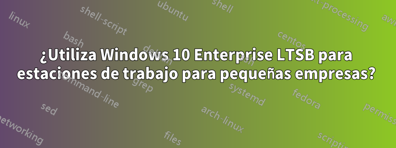 ¿Utiliza Windows 10 Enterprise LTSB para estaciones de trabajo para pequeñas empresas?