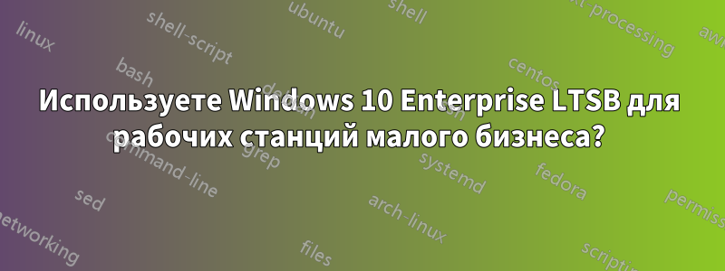 Используете Windows 10 Enterprise LTSB для рабочих станций малого бизнеса?