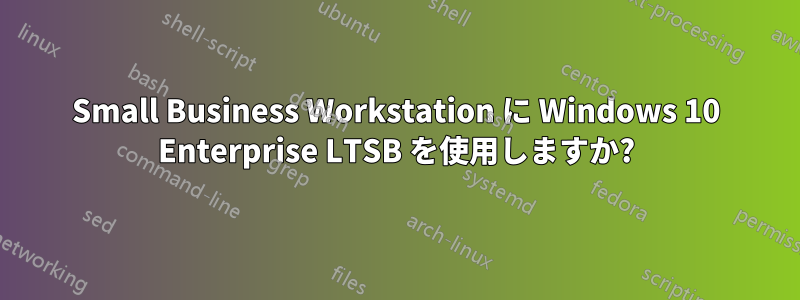 Small Business Workstation に Windows 10 Enterprise LTSB を使用しますか?