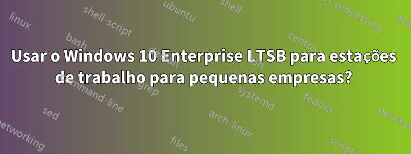 Usar o Windows 10 Enterprise LTSB para estações de trabalho para pequenas empresas?