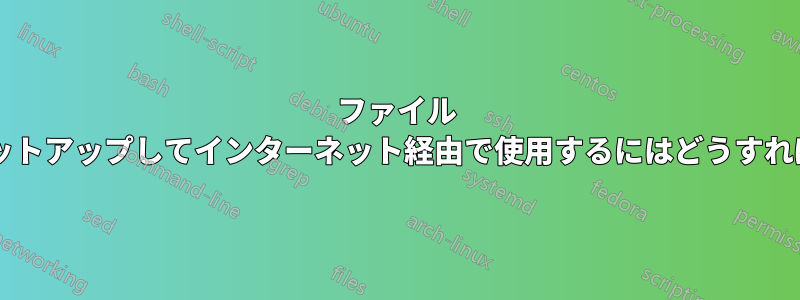 ファイル サーバーをセットアップしてインターネット経由で使用するにはどうすればよいですか?