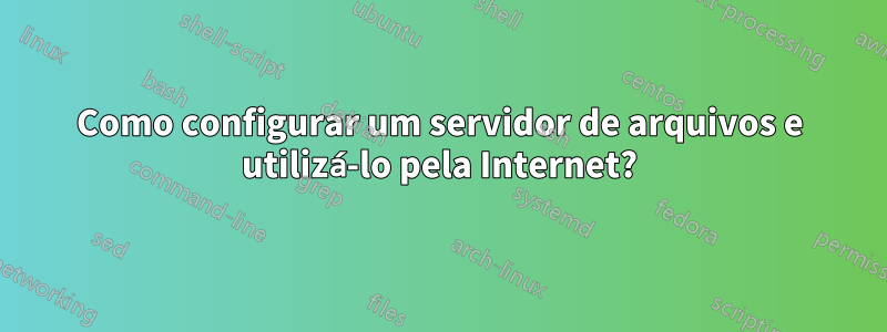 Como configurar um servidor de arquivos e utilizá-lo pela Internet?