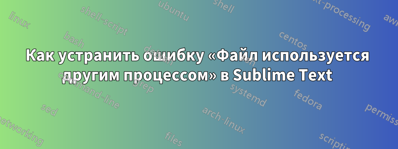 Как устранить ошибку «Файл используется другим процессом» в Sublime Text