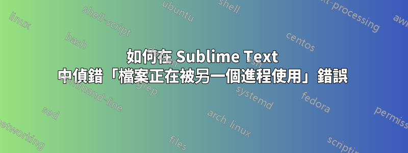 如何在 Sublime Text 中偵錯「檔案正在被另一個進程使用」錯誤