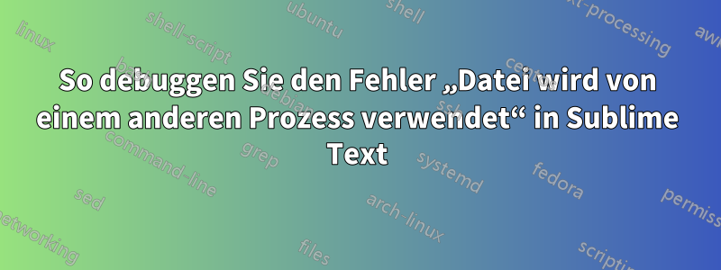 So debuggen Sie den Fehler „Datei wird von einem anderen Prozess verwendet“ in Sublime Text