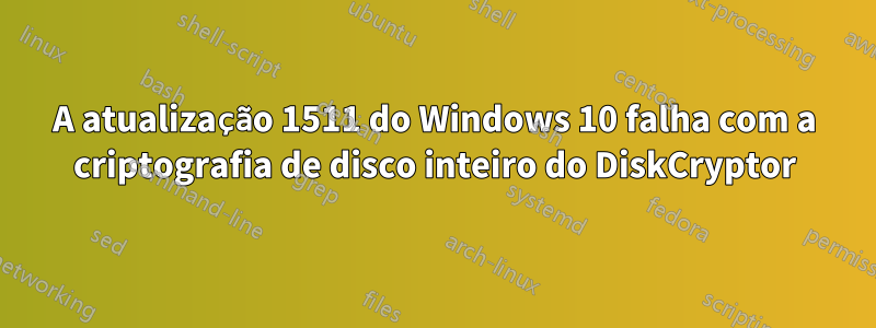 A atualização 1511 do Windows 10 falha com a criptografia de disco inteiro do DiskCryptor