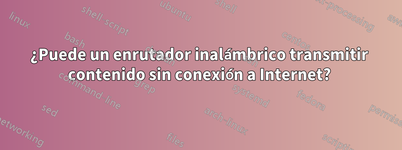 ¿Puede un enrutador inalámbrico transmitir contenido sin conexión a Internet?