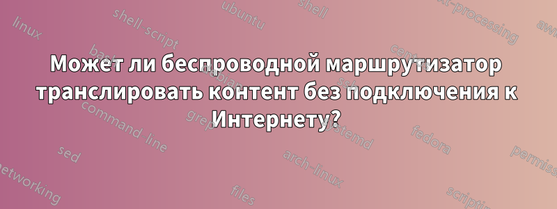 Может ли беспроводной маршрутизатор транслировать контент без подключения к Интернету?